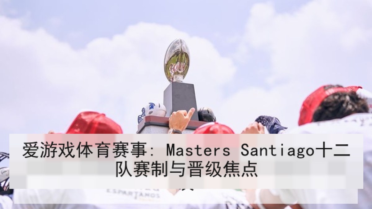 爱游戏体育赛事: Masters Santiago十二队赛制与晋级焦点 爱游戏体育赛事: Masters Santiago十二队赛制与晋级焦点