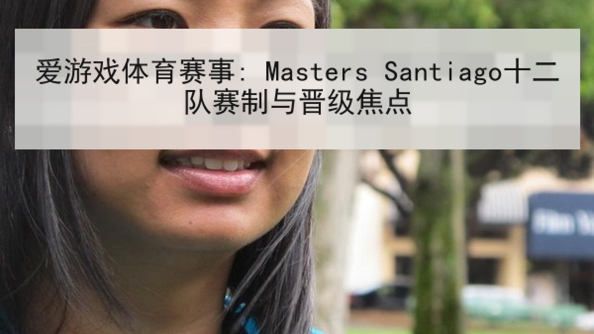 爱游戏体育赛事: Masters Santiago十二队赛制与晋级焦点