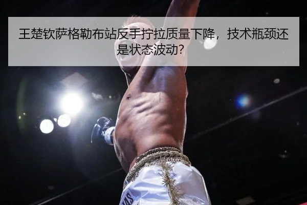 王楚钦萨格勒布站反手拧拉质量下降，技术瓶颈还是状态波动？