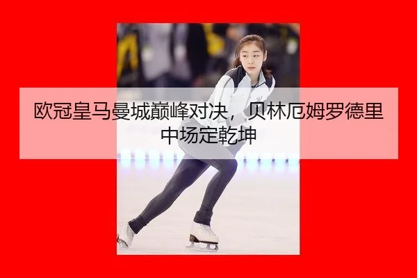 欧冠皇马曼城巅峰对决，贝林厄姆罗德里中场定乾坤