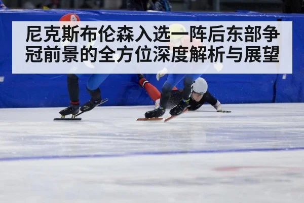 尼克斯布伦森入选一阵后东部争冠前景的全方位深度解析与展望