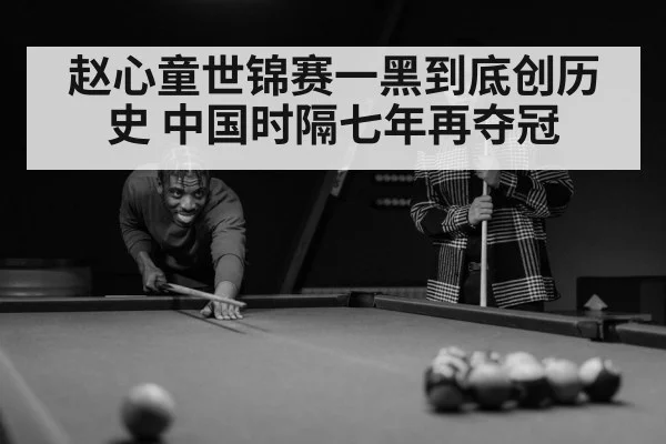 赵心童世锦赛一黑到底创历史 中国时隔七年再夺冠