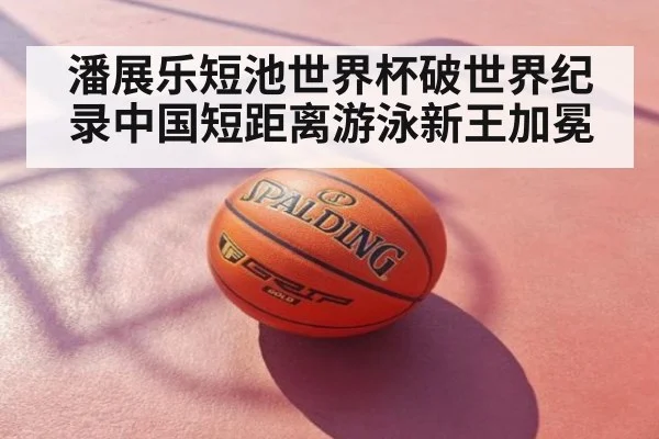 潘展乐短池世界杯破世界纪录中国短距离游泳新王加冕