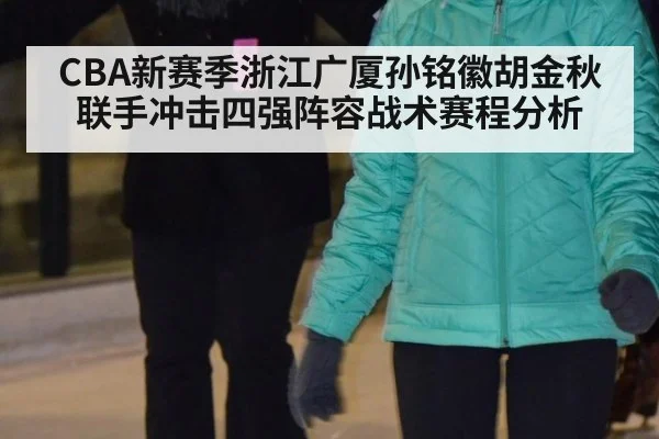 CBA新赛季浙江广厦孙铭徽胡金秋联手冲击四强阵容战术赛程分析